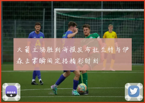 火箭主场胜利海报发布杜兰特与伊森击掌瞬间定格精彩时刻