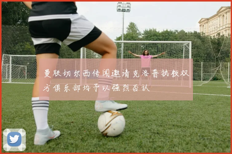 曼联切尔西传闻邀请克洛普执教双方俱乐部均予以强烈否认