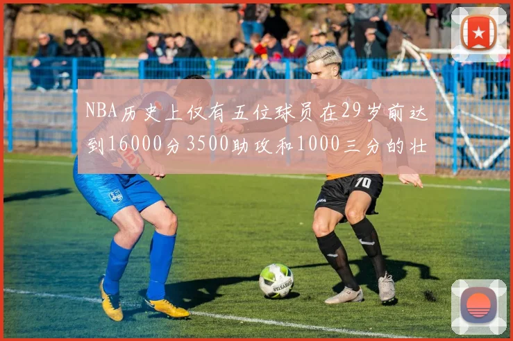 NBA历史上仅有五位球员在29岁前达到16000分3500助攻和1000三分的壮举