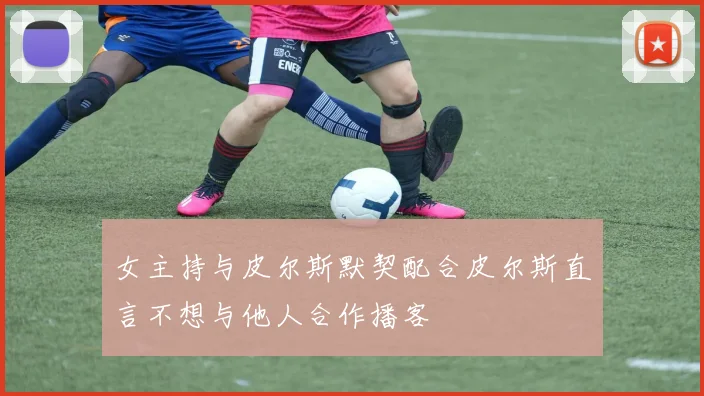 女主持与皮尔斯默契配合皮尔斯直言不想与他人合作播客