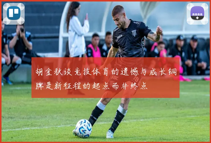 胡金秋谈竞技体育的遗憾与成长铜牌是新征程的起点而非终点