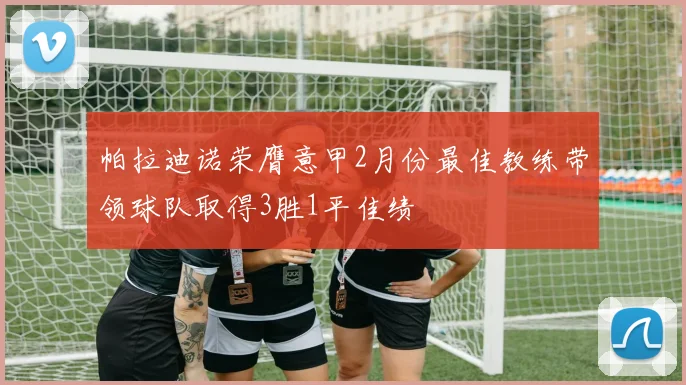 帕拉迪诺荣膺意甲2月份最佳教练带领球队取得3胜1平佳绩