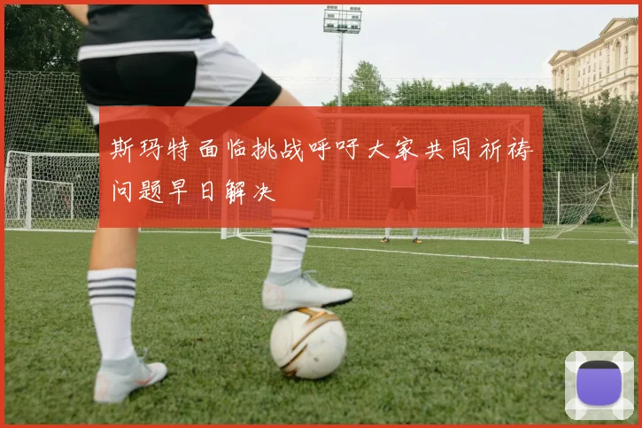 斯玛特面临挑战呼吁大家共同祈祷问题早日解决