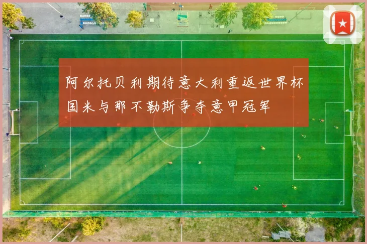 阿尔托贝利期待意大利重返世界杯国米与那不勒斯争夺意甲冠军