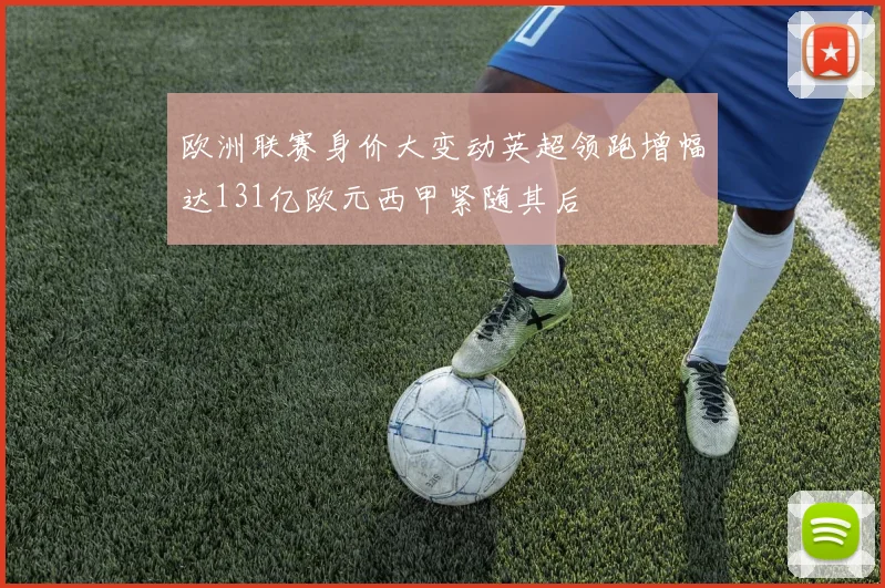 欧洲联赛身价大变动英超领跑增幅达131亿欧元西甲紧随其后