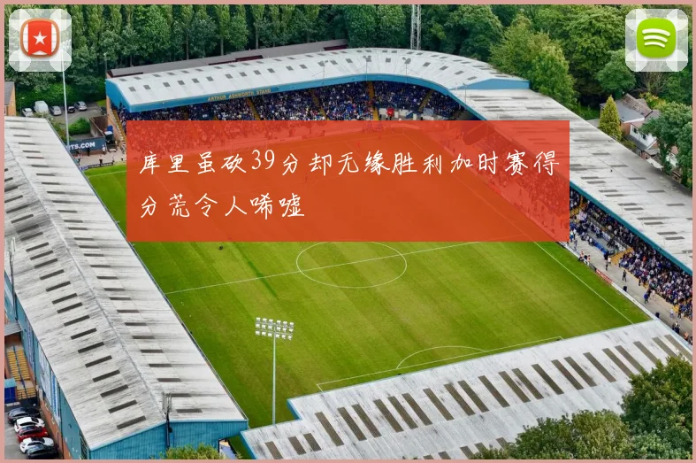 库里虽砍39分却无缘胜利加时赛得分荒令人唏嘘