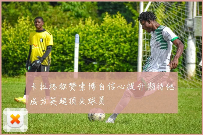 卡拉格称赞索博自信心提升期待他成为英超顶尖球员