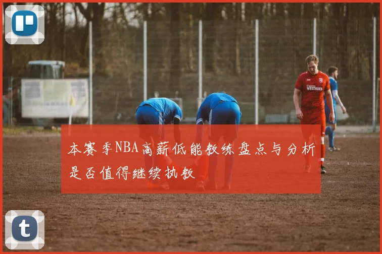 本赛季NBA高薪低能教练盘点与分析是否值得继续执教