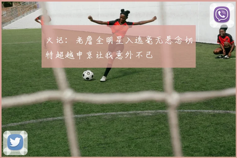 火记：老詹全明星入选毫无悬念切特超越申京让我意外不已
