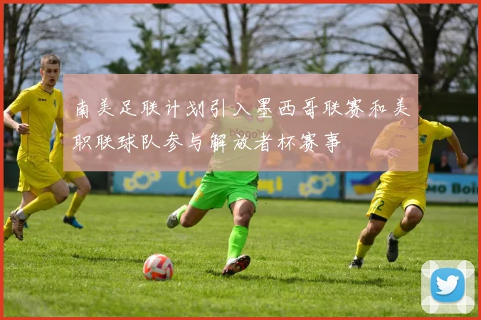 南美足联计划引入墨西哥联赛和美职联球队参与解放者杯赛事