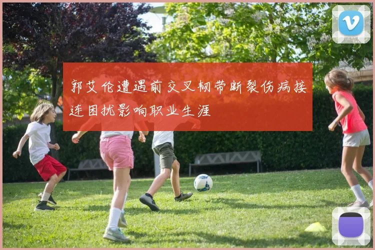 郭艾伦遭遇前交叉韧带断裂伤病接连困扰影响职业生涯