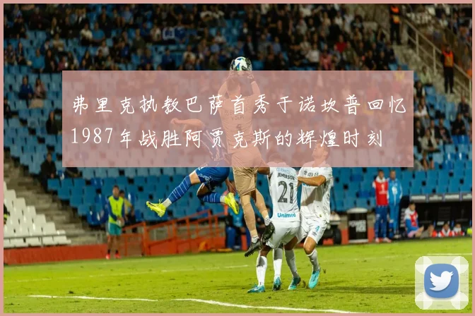 弗里克执教巴萨首秀于诺坎普回忆1987年战胜阿贾克斯的辉煌时刻
