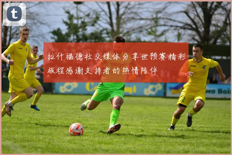 拉什福德社交媒体分享世预赛精彩旅程感谢支持者的热情陪伴