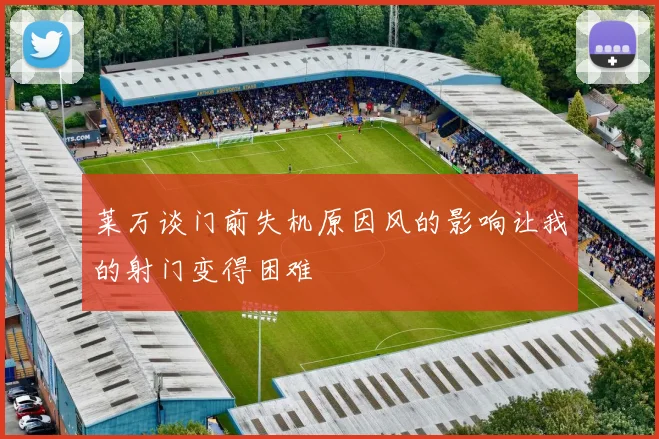 莱万谈门前失机原因风的影响让我的射门变得困难