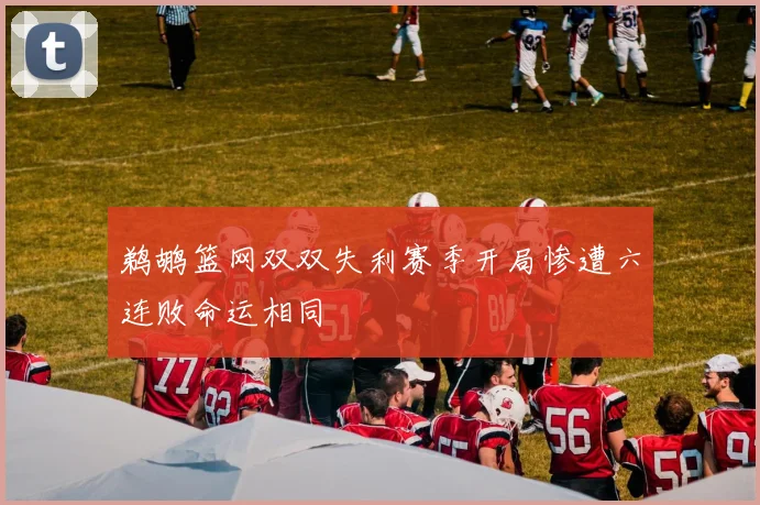 鹈鹕篮网双双失利赛季开局惨遭六连败命运相同