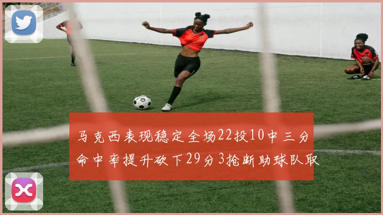 马克西表现稳定全场22投10中三分命中率提升砍下29分3抢断助球队取胜