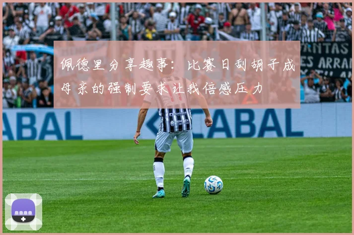 佩德里分享趣事：比赛日刮胡子成母亲的强制要求让我倍感压力