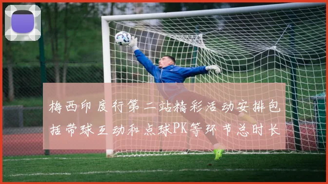 梅西印度行第二站精彩活动安排包括带球互动和点球PK等环节总时长80分钟