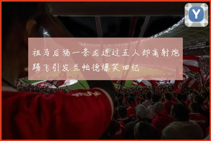 祖马后场一条龙连过五人却高射炮踢飞引发兰帕德爆笑回忆