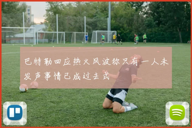 巴特勒回应热火风波称只有一人未发声事情已成过去式