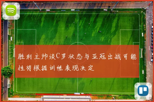 胜利主帅谈C罗状态与亚冠出战可能性将根据训练表现决定