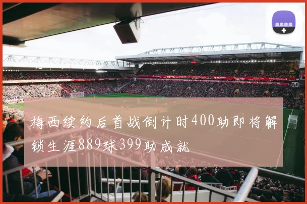 梅西续约后首战倒计时400助即将解锁生涯889球399助成就