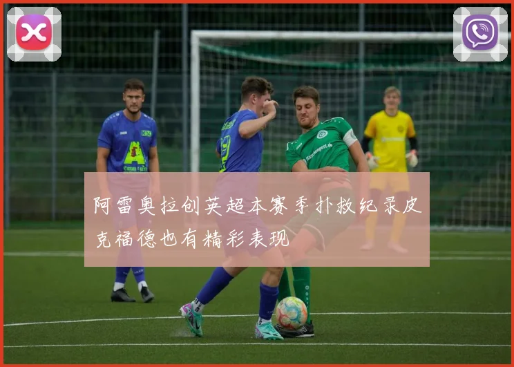 阿雷奥拉创英超本赛季扑救纪录皮克福德也有精彩表现