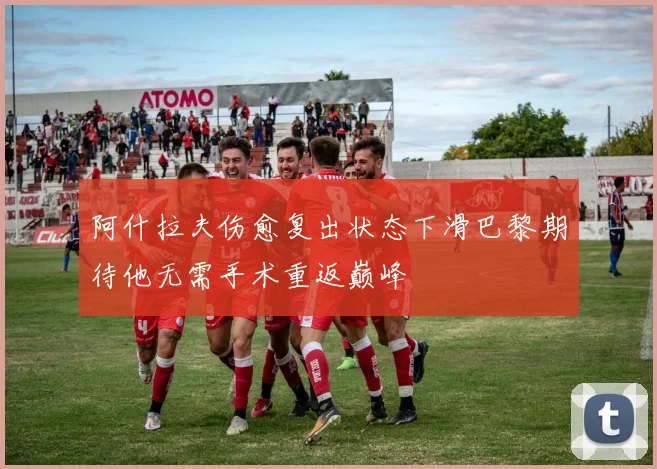 阿什拉夫伤愈复出状态下滑巴黎期待他无需手术重返巅峰