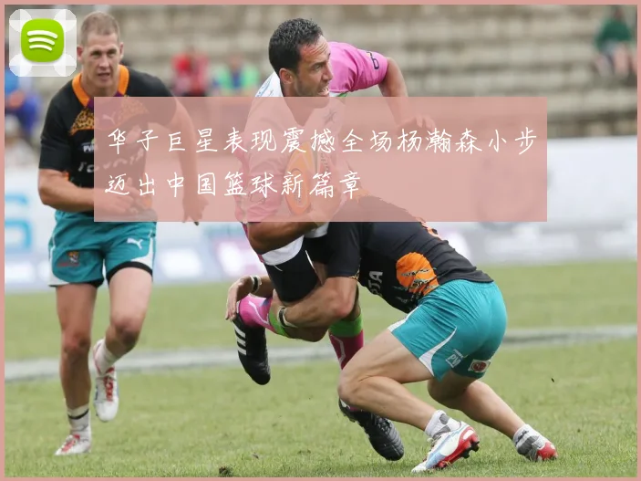 华子巨星表现震撼全场杨瀚森小步迈出中国篮球新篇章