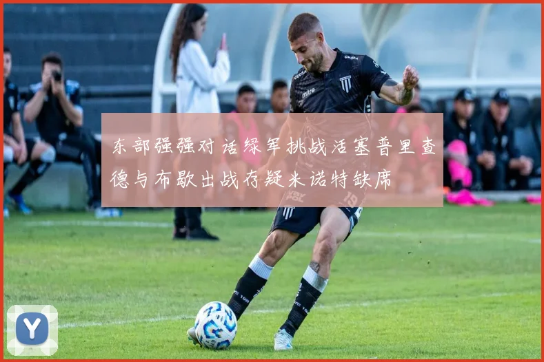 东部强强对话绿军挑战活塞普里查德与布歇出战存疑米诺特缺席