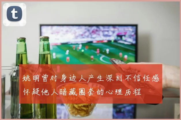 姚明曾对身边人产生深刻不信任感怀疑他人暗藏圈套的心理历程